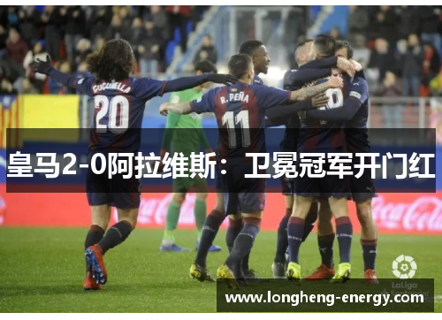 皇马2-0阿拉维斯：卫冕冠军开门红