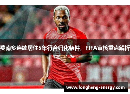 费南多连续居住5年符合归化条件，FIFA审核重点解析